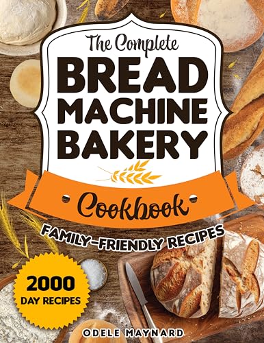 The Complete Bread Machine Bakery Cookbook: Embark on a Baking Adventure with Simple Steps to Artisanal Quality Breads, Right from Your Kitchen