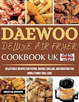 Daewoo Deluxe Air Fryer Cookbook UK: Delectable Recipes for Frying, Baking, Grilling, and Roasting the Whole Family Will Love