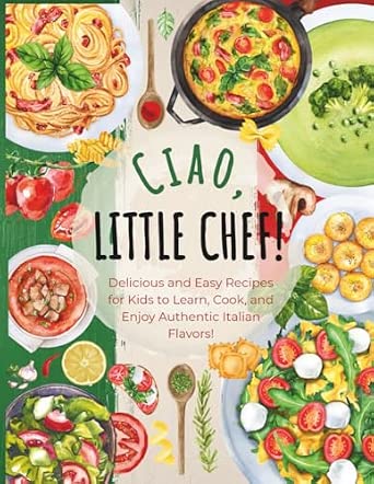 Ciao, Little Chef!: Delicious and Easy Recipes for Kids to Learn, Cook, and Enjoy Authentic Italian Flavors