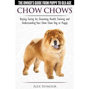 Chow Chows – The Owner’s Guide From Puppy To Old Age – Buying, Caring for, Grooming, Health, Training and Understanding…