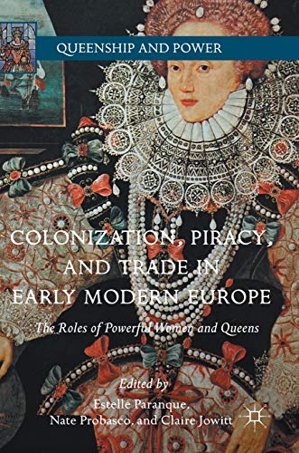 Colonization, Piracy, and Trade in Early Modern Europe: The Roles of Powerful Women and Queens (Queenship and Power)