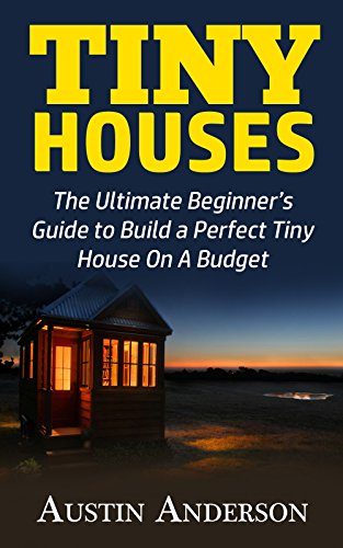 Tiny Houses: The Ultimate Guide to Build a Perfect Tiny House On A Budget Tiny Houses: The Ultimate Guide to Build a Perfect Tiny House On A Budget