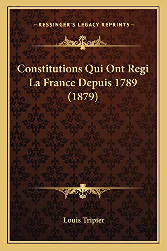 Constitutions Qui Ont Regi La France Depuis 1789 (1879) (French Edition)