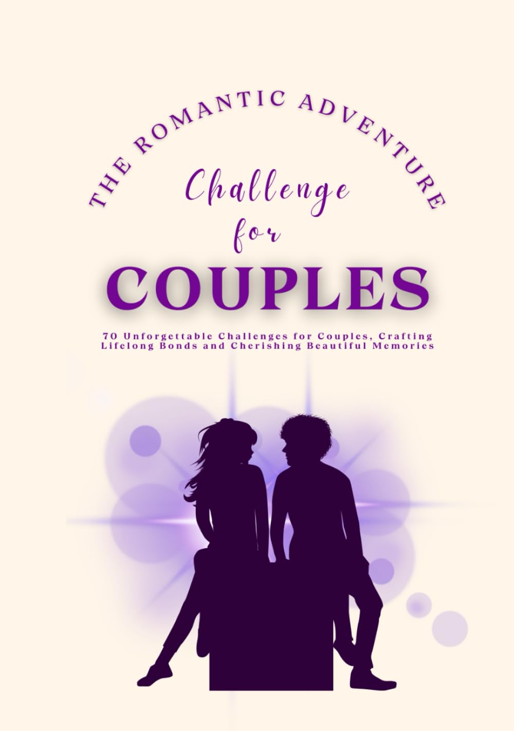 The Romantic Adventure Challenge for Couples: 70 Unforgettable Challenges for Couples, Crafting Lifelong Bonds and Cherishing Beautiful Memories