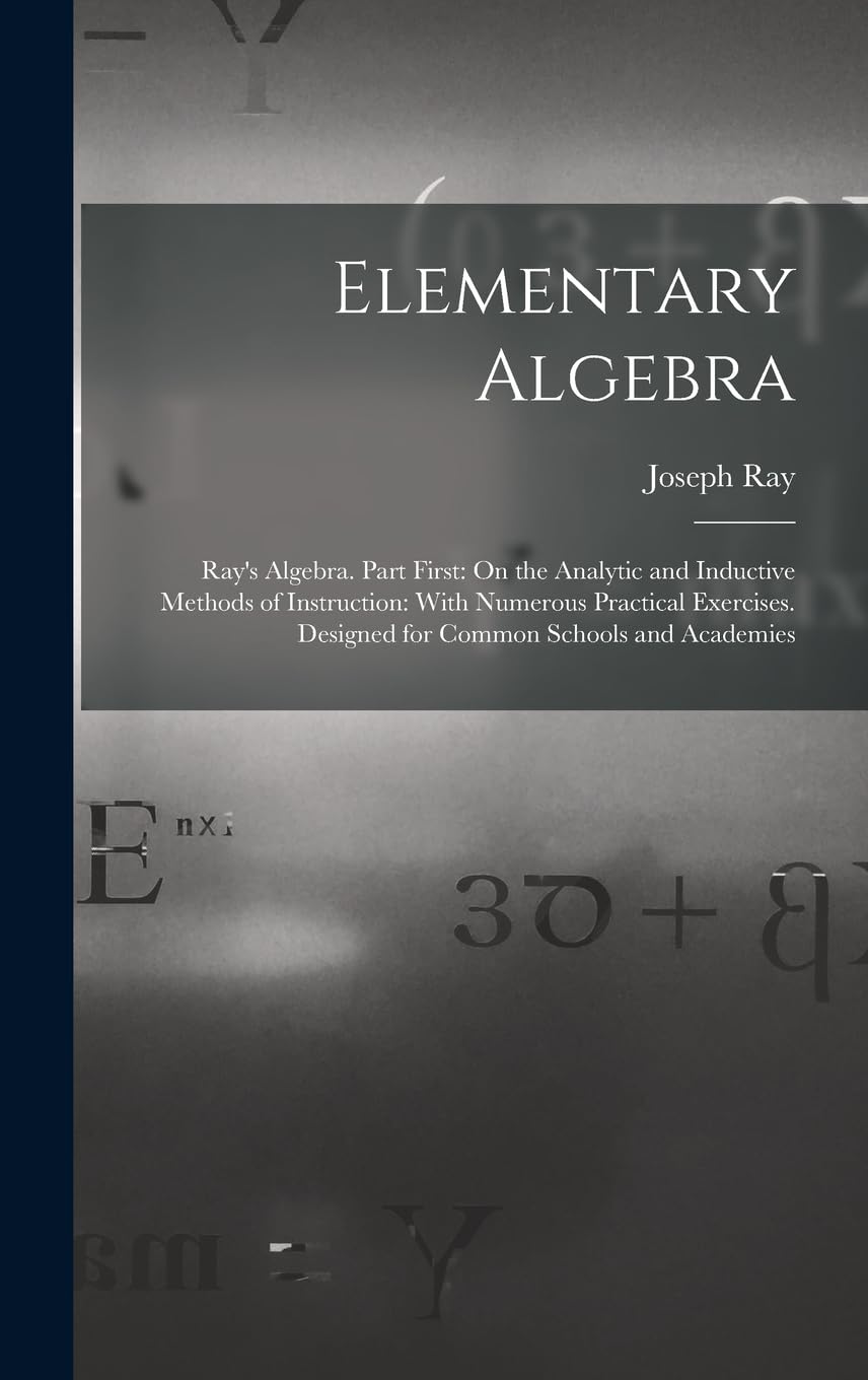 Elementary Algebra: Ray's Algebra. Part First: On the Analytic and Inductive Methods of Instruction: With Numerous Practical Exercises. Designed for Common Schools and Academies