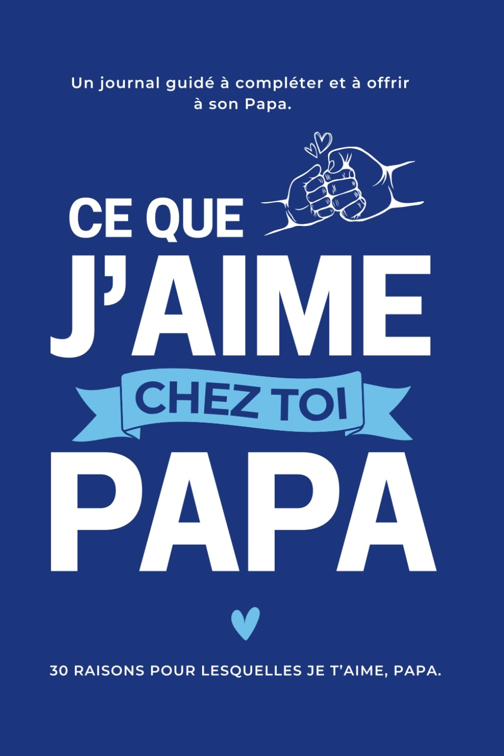 Ce Que J'aime Chez Toi, Papa : les 30 Raisons pour lesquelles Je t'aime Papa. Le Journal Guidé à compléter et à offrir à son Papa: Idée Cadeau ... la Fête des Pères, un Anniversaire ou Noël