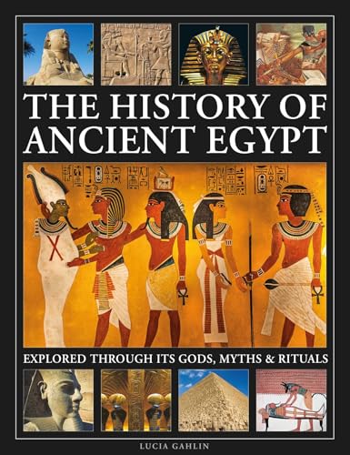 The History of Ancient Egypt Explored Through its Gods, Myths and Rituals: History of Ancient Egypt Explored Through its Gods, Myths and Rituals
