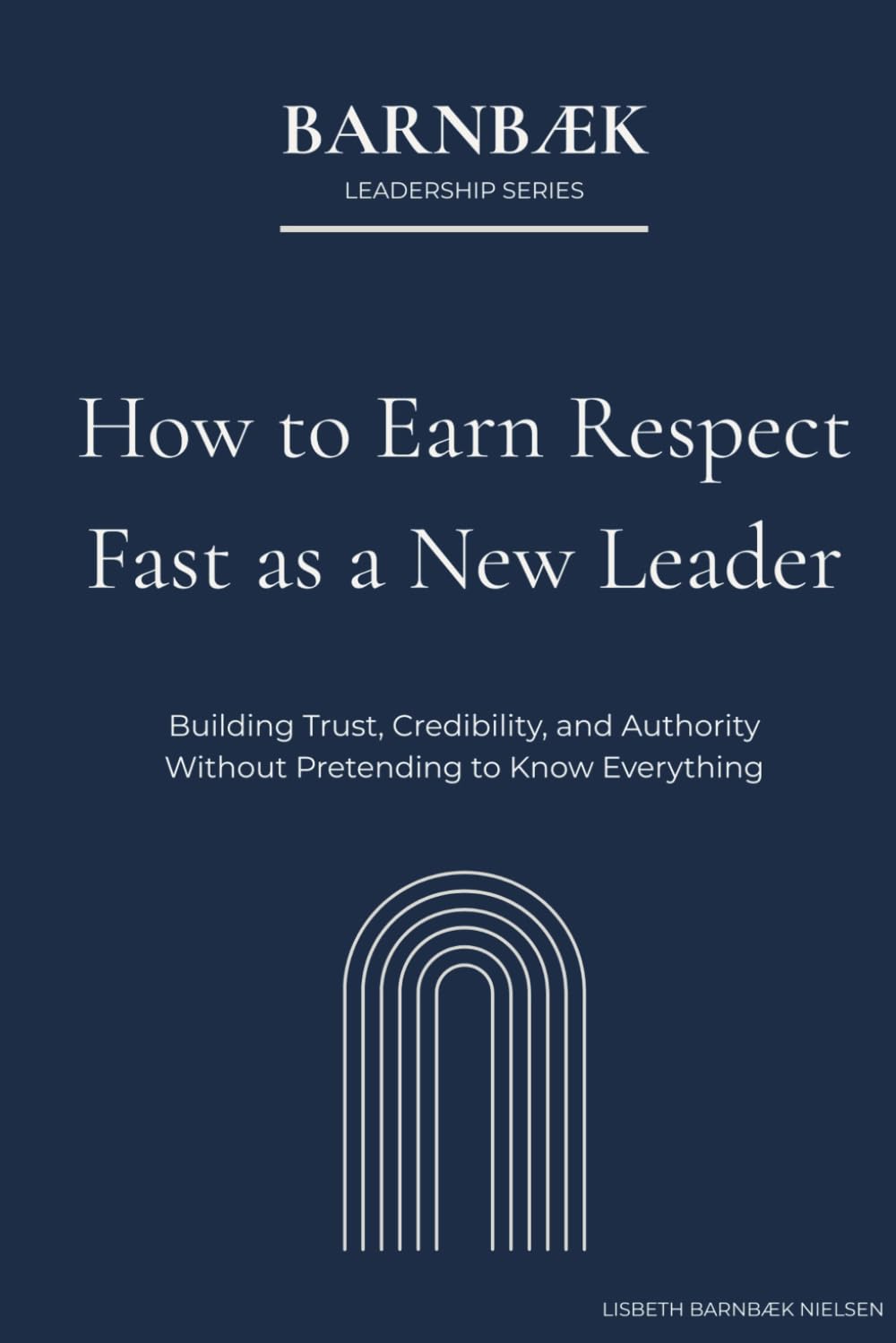 How To Earn Respect Fast as a New Leader: Building Trust, Credibility, and Authority Without Pretending to Know Everything (Barnbæk Leadership Series)
