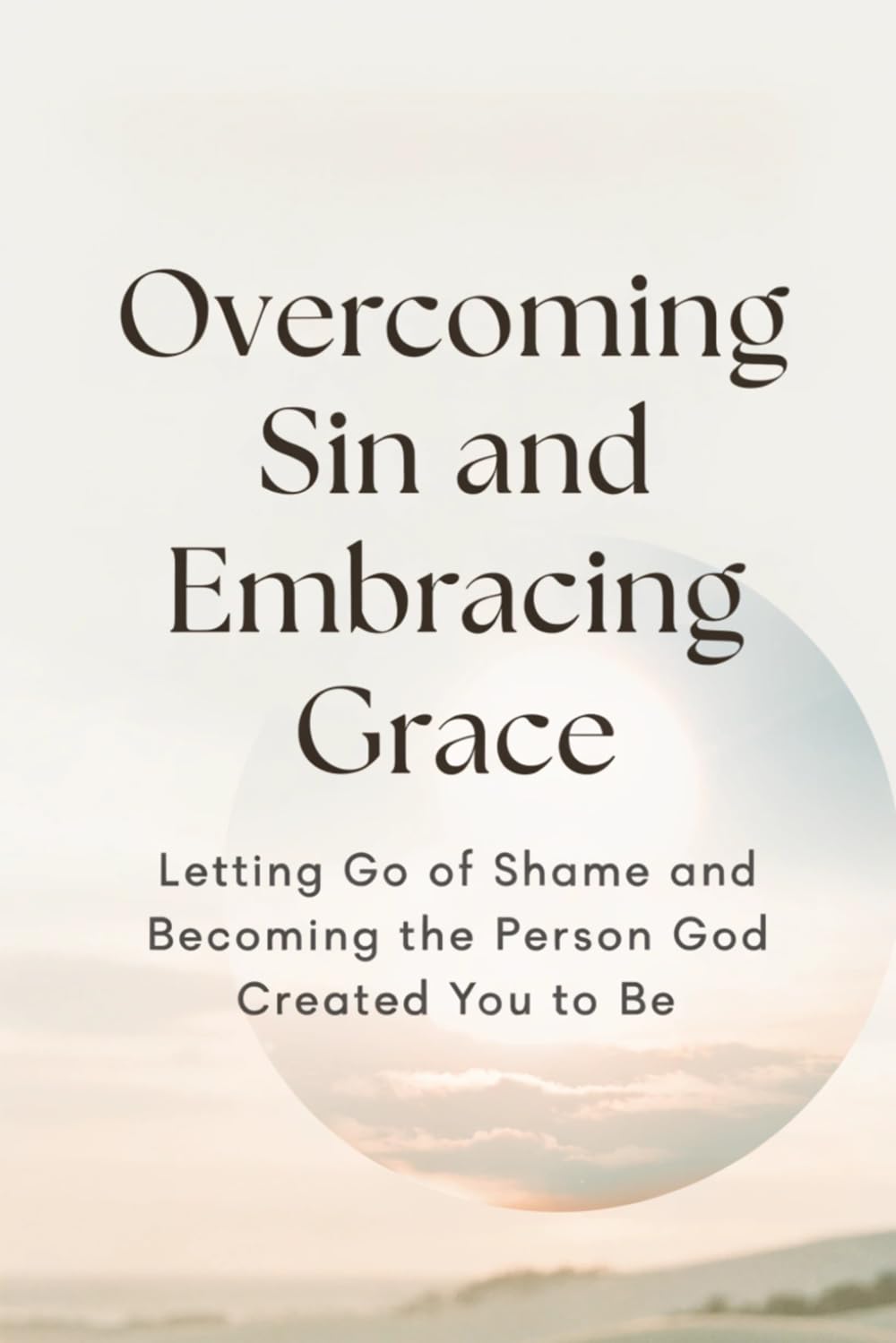 Overcoming Sin and Embracing Grace: Letting Go of Shame and Becoming the Person God Created You to Be