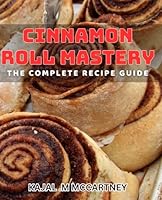 Cinnamon Roll Mastery: The Complete Recipe Guide: Irresistible Cinnamon Roll dishes: Master the Art of Home Baking with Ease B0D52CQZLJ Book Cover
