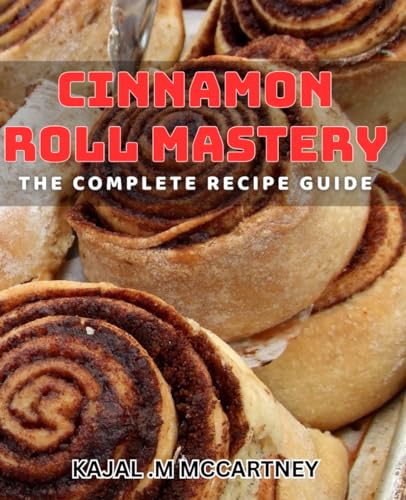 Cinnamon Roll Mastery: The Complete Recipe Guide: Irresistible Cinnamon Roll