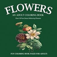 Flowers: An Adult Coloring Book: Over 30 Fun Stress Relieving Flowers #1 Book For Your Inner Artist 1522734104 Book Cover