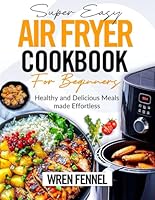 SUPER EASY AIR FRYER COOKBOOK FOR BEGINNERS: Healthy and Delicious Meals Made Effortless B0F66CVWXX Book Cover