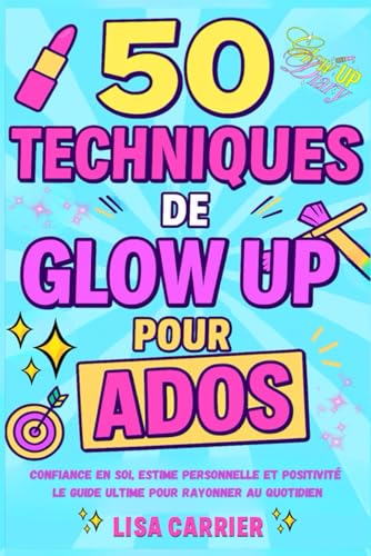 50 techniques de Glow Up pour ados: Confiance en soi, estime personnelle et positivite : le guide ultime pour rayonner au quotid
