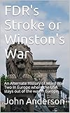  FDR\'s Stroke or Winston\'s War: An Alternate History of Word War Two In Europe where the USA stays out of the war in Europe. (English Edition)