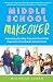 Middle School Makeover: Improving the Way You and Your Child Experience the Middle School Years