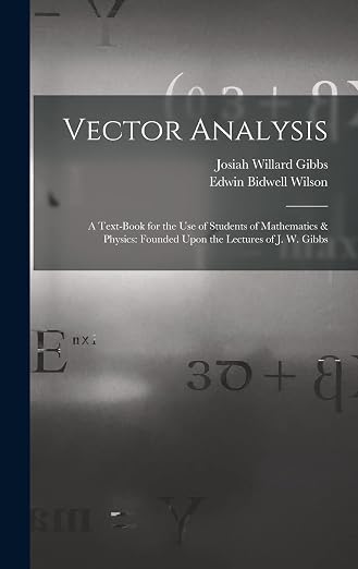 Vector Analysis: A Text-Book for the Use of Students of Mathematics & Physics: Founded Upon the Lectures of J. W. Gibbs