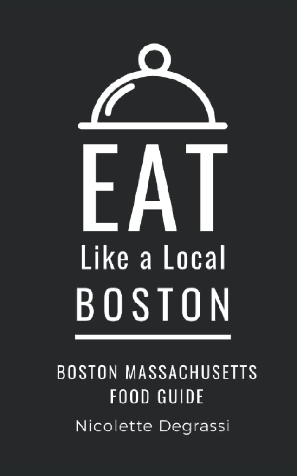 Eat Like a Local- Boston: Boston Massachusetts Food Guide (Eat Like a Local: North America & Caribbean Food Travel Guides: Food travel guide to local restaurants and hidden gems)