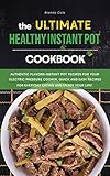  The Ultimate Healthy Instant Pot Cookbook: Authentic Flavors Instant Pot Recipes for Your Electric Pressure Cooker, Quick and Easy Recipes for Everyday Eating and Enjoy your Life!