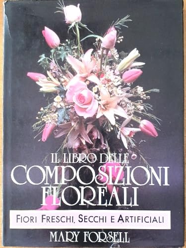 Il libro delle composizioni floreali. Fiori freschi, secchi e artificiali