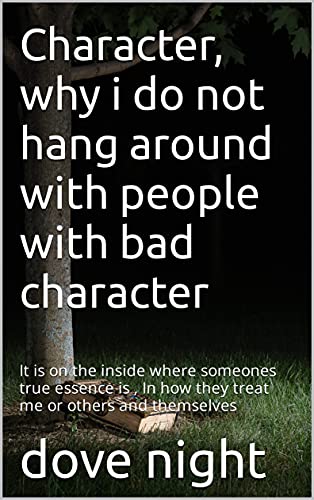Character, why i do not hang around with people with bad character : It is on the inside where someones true essence is , In how they treat me or others and themselves