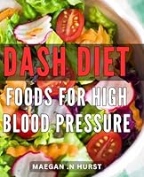 DASH Diet Foods For High Blood Pressure: A Delicious and Easy-to-Follow Guide to Lowering Blood Pressure Naturally: Perfect for Health-Conscious Gift Recipients B0CRVLJV4N Book Cover
