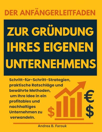 DER ANFÄNGERLEITFADEN ZUR GRÜNDUNG IHRES EIGENEN UNTERNEHMENS: Schritt-für-Schritt-Strategien, praktische Ratschläge und bewährte Methoden, um Ihre ... und nachhaltiges Unternehmen zu verwandeln.
