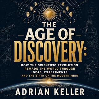 The Age of Discovery: How the Scientific Revolution Remade the World Through Ideas, Experiments, and the Birth of the Modern 