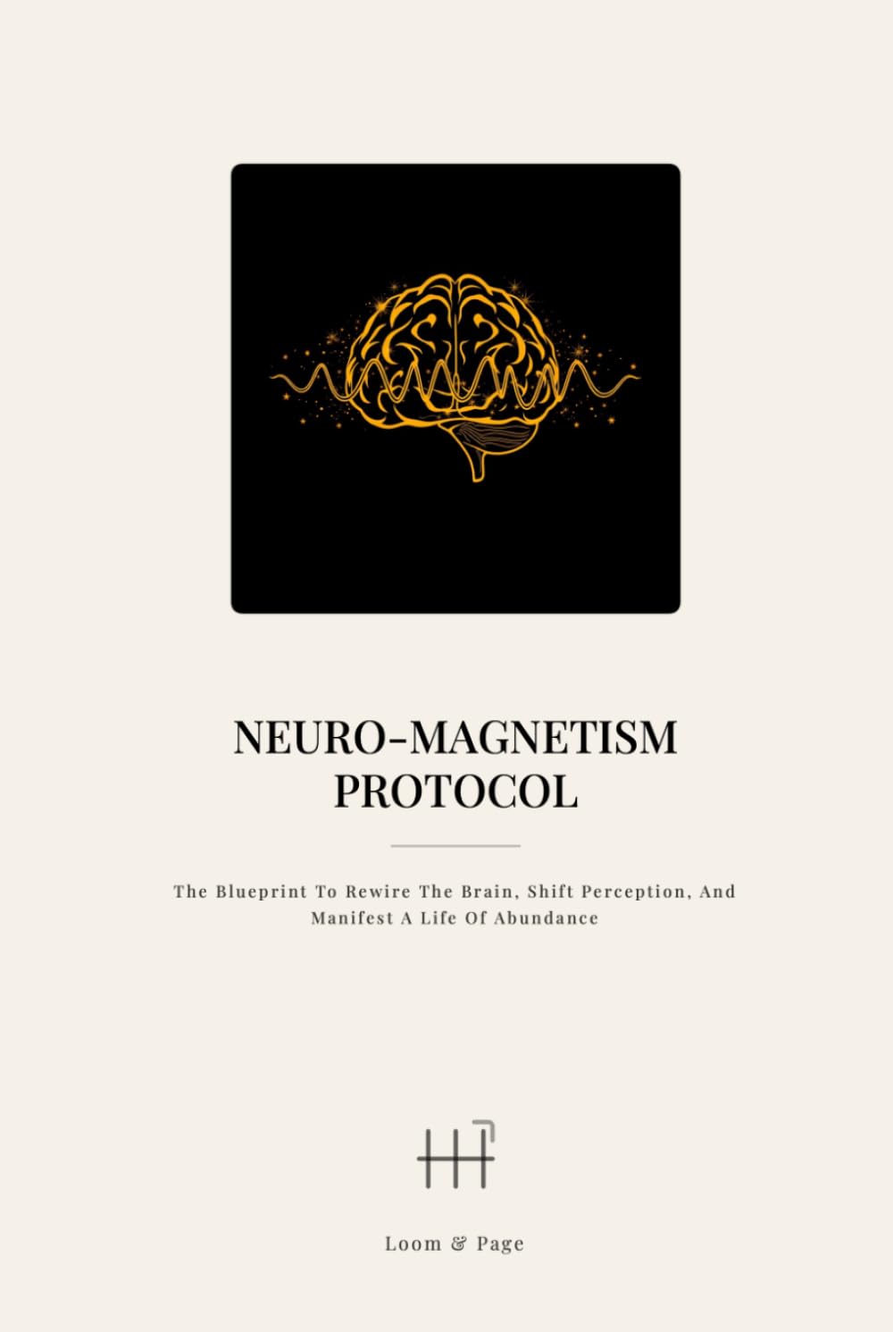 Neuro-Magnetism Protocol: The Blueprint to Rewire the Brain, Shift Perception, and Manifest a Life of Abundance