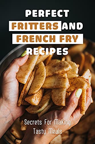 Perfect Fritters And French Fry Recipes: Secrets For Making Tasty Meals: The Best Easy Air Fryer French Fries Recipe