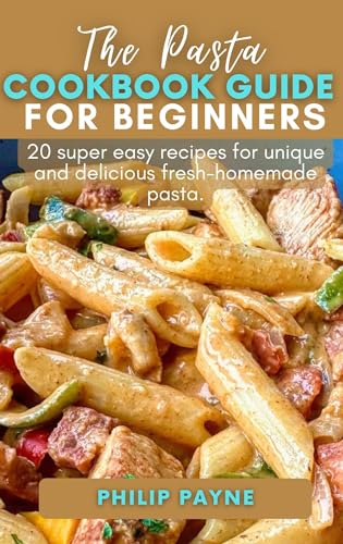 THE PASTA COOKBOOK GUIDE FOR BEGINNERS: 20 Super Simple Recipes for Preparing Unique and Delicious fresh-homemade Pasta.