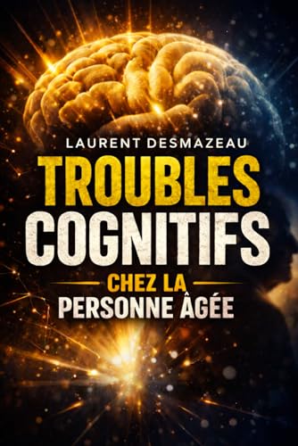 TROUBLES COGNITIFS CHEZ LA PERSONNE ÂGÉE: Comprendre les pertes de mémoire, la confusion et les changements de comportement pour mieux accompagner un proche