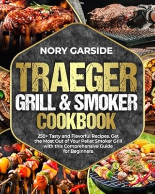 Traeger Grill & Smoker Cookbook: 250+ Tasty and Flavorful Recipes. Get the Most Out of Your Pellet Smoker Grill with this Comprehensive Guide for Beginners