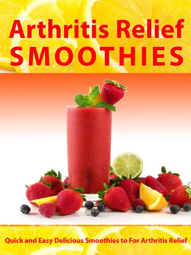 Arthritis Relief Smoothies --- Quick and Easy Delicious Smoothies for Arthritis Relief (Arthritis Diet) (Arthritis Relief Series Book 3)
