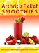 Arthritis Relief Smoothies --- Quick and Easy Delicious Smoothies for Arthritis Relief (Arthritis Diet) (Arthritis Relief Series Book 3)