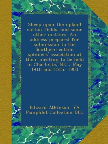 Sheep upon the upland cotton fields, and some other matters. An address prepared for submission to the Southern cotton spinners' association at their ... in Charlotte, N.C., May 14th and 15th, 1903