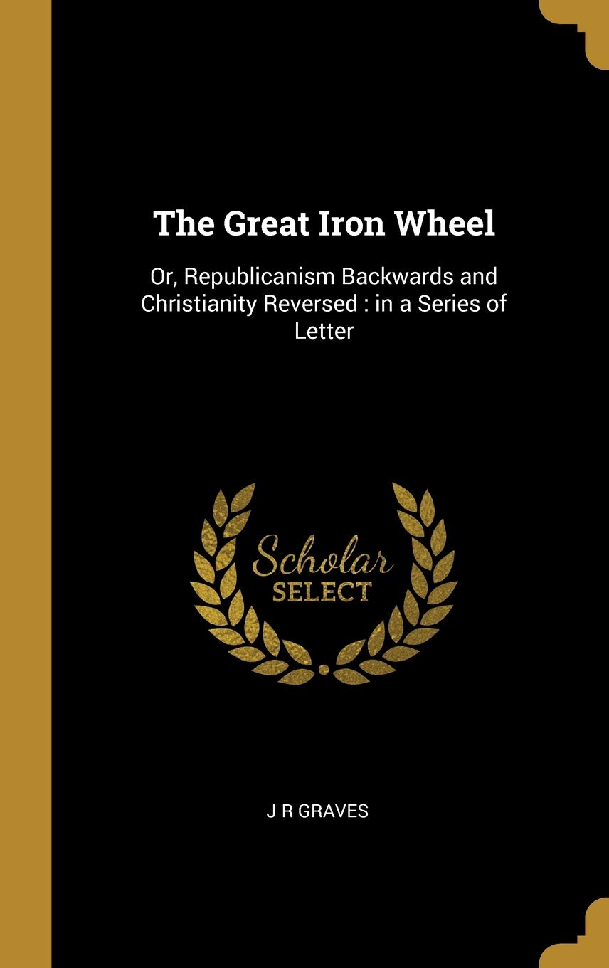 The Great Iron Wheel: Or, Republicanism Backwards and Christianity Reversed : in a Series of Letter