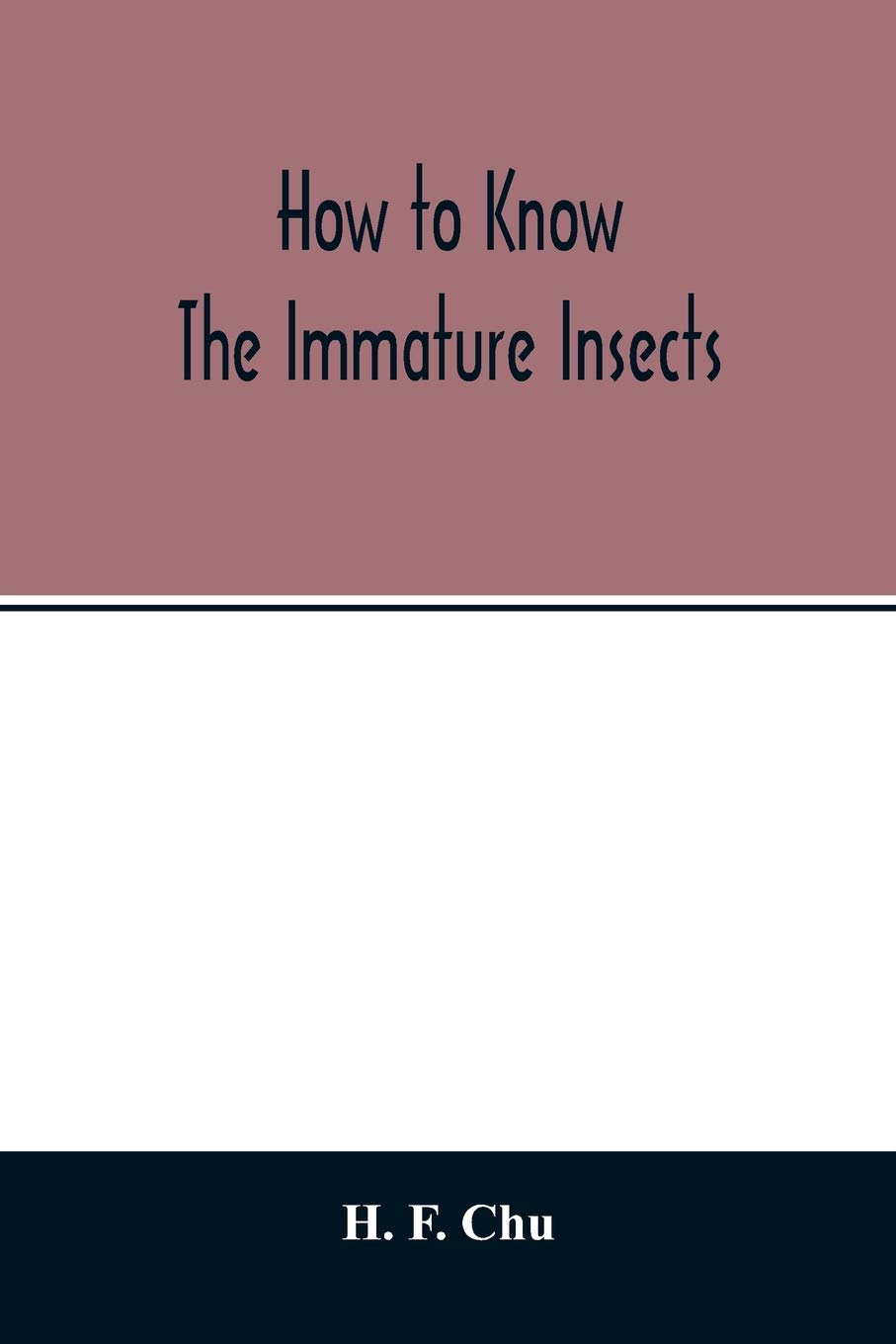 How to know the immature insects; an illustrated key for identifying the orders and families of many of the immature insects with suggestions for collecting, rearing and studying them