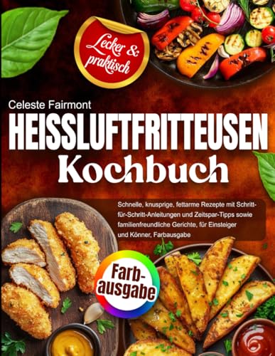 Heißluftfritteusen-Kochbuch: Schnelle, knusprige, fettarme Rezepte mit Schritt-für-Schritt-Anleitungen und Zeitspar-Tipps sowie familienfreundliche Gerichte, für Einsteiger und Könner, Farbausgabe Heißluftfritteusen-Kochbuch: Schnelle, knusprige, fettarme Rezepte mit Schritt-für-Schritt-Anleitungen und Zeitspar-Tipps sowie familienfreundliche Gerichte, für Einsteiger und Könner, Farbausgabe