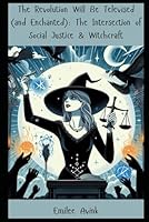 The Revolution Will Be Televised (and Enchanted): The Intersection of Social Justice & Witchcraft B0D6M71C44 Book Cover