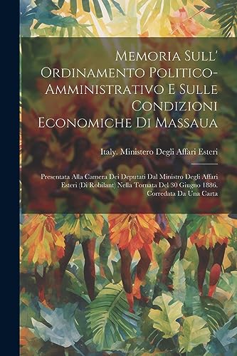 Memoria Sull' Ordinamento Politico-Amministrativo E Sulle Condizioni Economiche Di Massaua: Presentata Alla Camera Dei Deputati Dal Ministro Degli ... Corredata Da Una Carta (Italian Edition)