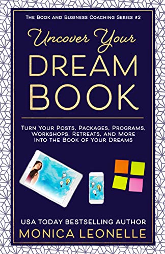 Uncover Your Dream Book: Turn Your Posts, Packages, Programs, Workshops, Retreats, and More Into the Book of Your Dreams (Book and Business Coaching #2)