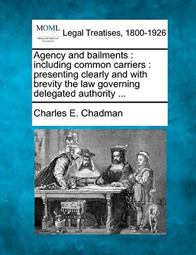 Agency and Bailments: Including Common Carriers: Presenting Clearly and with Brevity the Law Governing Delegated Authority ...