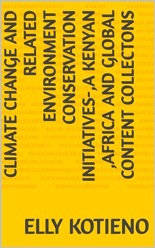  CLIMATE CHANGE AND RELATED ENVIRONMENT CONSERVATION INITIATIVES-,A KENYAN ,AFRICA AND GLOBAL CONTENT COLLECTONS (English Edition)