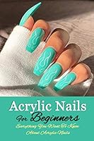 Acrylic Nails For Beginners: Everything You Want To Know About Acrylic Nails B08BW511M8 Book Cover