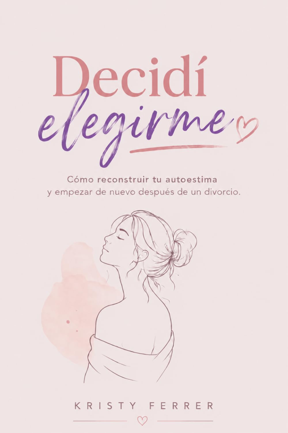 DECIDÍ ELEGIRME: Cómo reconstruir tu autoestima y empezar de nuevo después de un divorcio