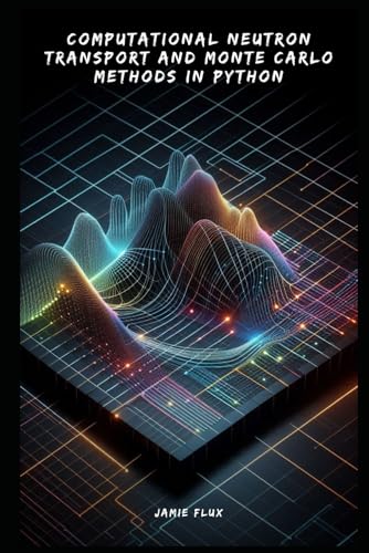Computational Neutron Transport and Monte Carlo Methods in Python (Golden Dawn Engineering)