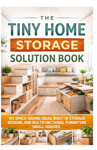 The Tiny Home Storage Solution Book: 101 Space-Saving Ideas, Built-In Storage Designs, and Multifunctional Furniture for Small Houses