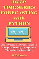 Deep Time Series Forecasting with Python: An Intuitive Introduction to Deep Learning for Applied Time Series Modeling 1540809080 Book Cover
