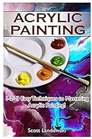 Acrylic Painting: 1-2-3 Easy Techniques to Mastering Acrylic Painting! 1542581664 Book Cover